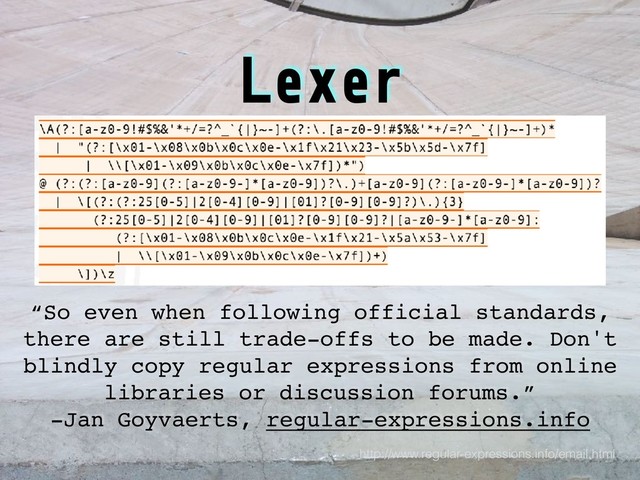 Lexer
http://www.regular-expressions.info/email.html
“So even when following official standards,
there are still trade-offs to be made. Don't
blindly copy regular expressions from online
libraries or discussion forums.”
-Jan Goyvaerts, regular-expressions.info
