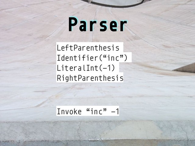 Parser
LeftParenthesis
Identifier(“inc”)
LiteralInt(-1)
RightParenthesis
Invoke “inc” -1
