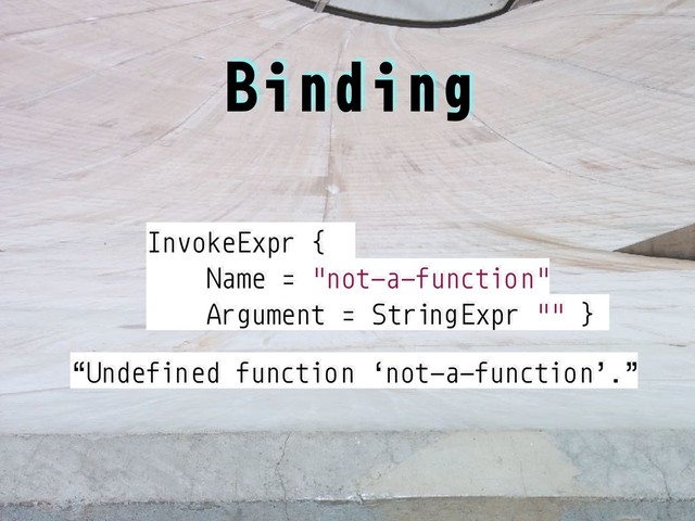 InvokeExpr {
Name = "not-a-function"
Argument = StringExpr "" }
Binding
“Undefined function ‘not-a-function’.”
