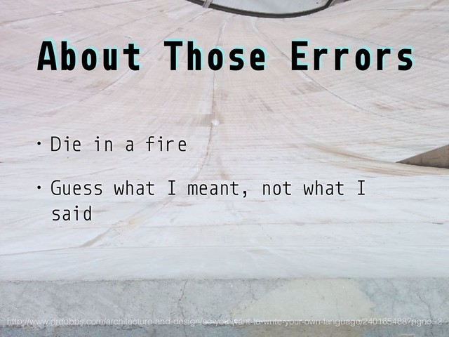About Those Errors
• Die in a fire
• Guess what I meant, not what I
said
http://www.drdobbs.com/architecture-and-design/so-you-want-to-write-your-own-language/240165488?pgno=2
