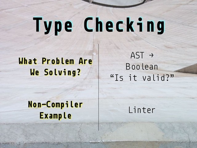 Type Checking
What Problem Are
We Solving?
AST →
Boolean
“Is it valid?”
Non-Compiler
Example
Linter
