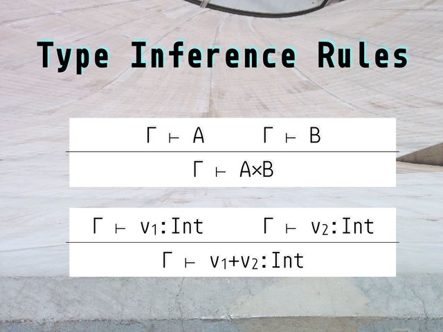 Type Inference Rules
Γ ⊢ A Γ ⊢ B
Γ ⊢ A×B
Γ ⊢ v1
:Int Γ ⊢ v2
:Int
Γ ⊢ v1
+v2
:Int
