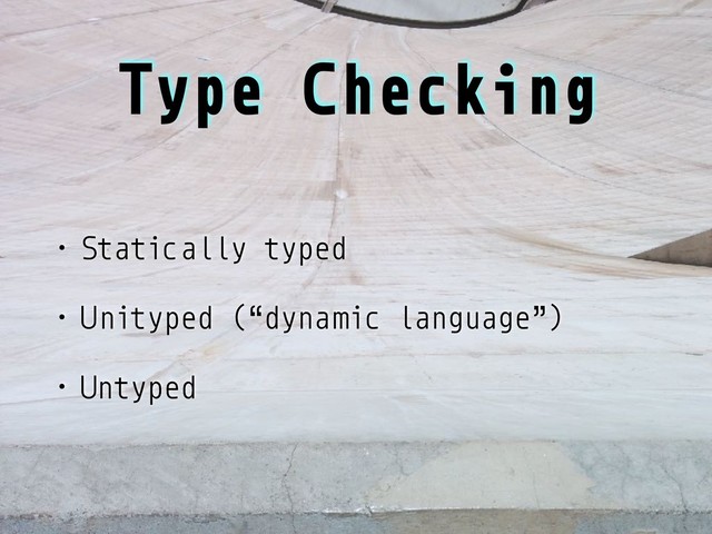 Type Checking
• Statically typed
• Unityped (“dynamic language”)
• Untyped
