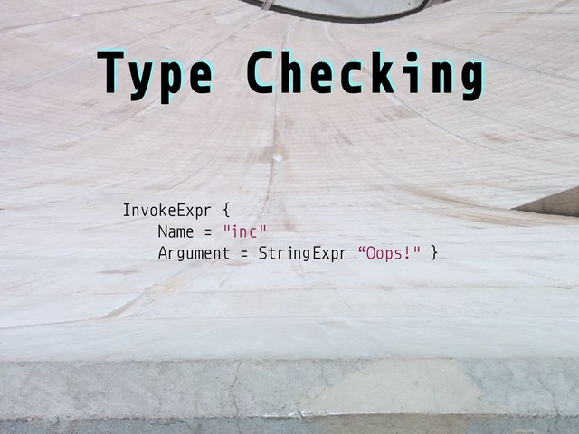 InvokeExpr {
Name = "inc"
Argument = StringExpr “Oops!" }
Type Checking
