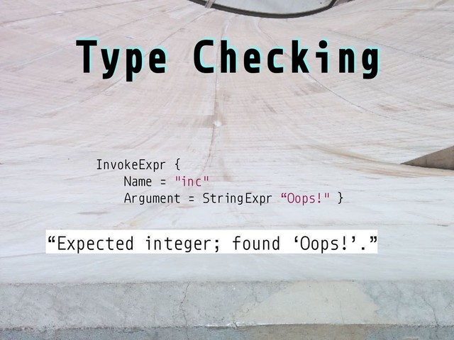 InvokeExpr {
Name = "inc"
Argument = StringExpr “Oops!" }
Type Checking
“Expected integer; found ‘Oops!’.”
