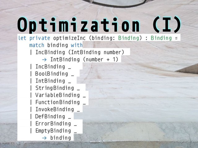 Optimization (I)
let private optimizeInc (binding: Binding) : Binding =
match binding with
| IncBinding (IntBinding number)
!→ IntBinding (number + 1)
| IncBinding _
| BoolBinding _
| IntBinding _
| String Binding _
| VariableBinding _
| Function Binding _
| InvokeBinding _
| DefBinding _
| ErrorBinding _
| EmptyBinding _
!→ binding

