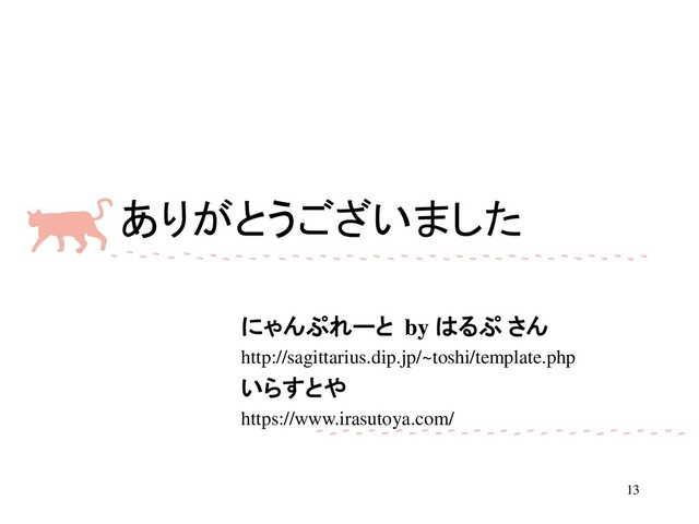 ありがとうございました
にゃんぷれーと by はるぷ さん
http://sagittarius.dip.jp/~toshi/template.php
いらすとや
https://www.irasutoya.com/
13
