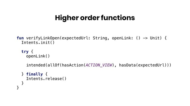 Higher order functions
fun verifyLinkOpen(expectedUrl: String, openLink: () -> Unit) {
Intents.init()
try {
openLink()
intended(allOf(hasAction(ACTION_VIEW), hasData(expectedUrl)))
} finally {
Intents.release()
}
}

