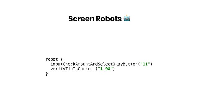 Screen Robots 
robot {
inputCheckAmountAndSelectOkayButton("11")
verifyTipIsCorrect("1.98")
}
