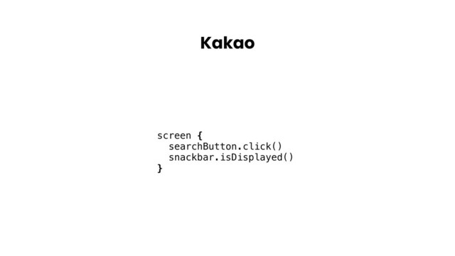 Kakao
screen {
searchButton.click()
snackbar.isDisplayed()
}

