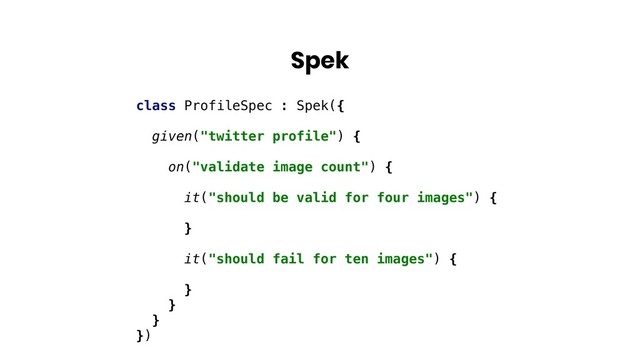 Spek
class ProfileSpec : Spek({
given("twitter profile") {
on("validate image count") {
it("should be valid for four images") {
}
it("should fail for ten images") {
}
}
}
})
