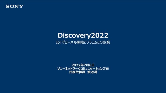 Discovery2022
IoTグローバル戦略とソラコムとの協業
2022年7月6日
ソニーネットワークコミュニケーションズ㈱
代表取締役 渡辺潤
