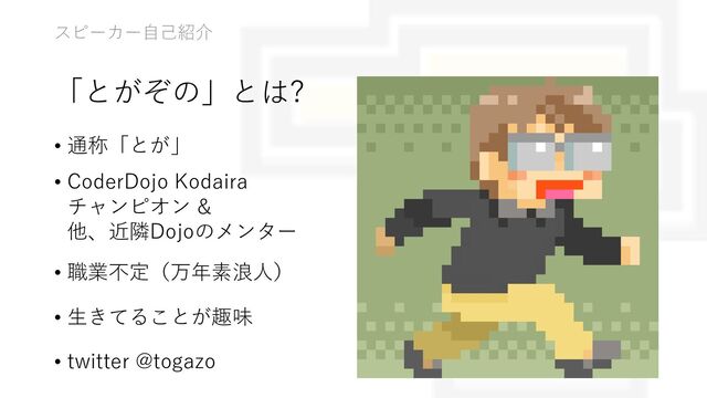 スピーカー⾃⼰紹介
「とがぞの」とは?
• 通称「とが」
• CoderDojo Kodaira
チャンピオン &
他、近隣Dojoのメンター
• 職業不定（万年素浪⼈）
• ⽣きてることが趣味
• twitter @togazo

