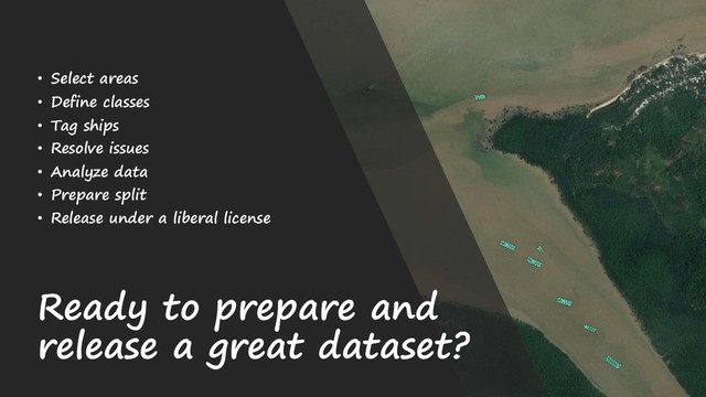 Ready to prepare and
release a great dataset?
• Select areas
• Define classes
• Tag ships
• Resolve issues
• Analyze data
• Prepare split
• Release under a liberal license
