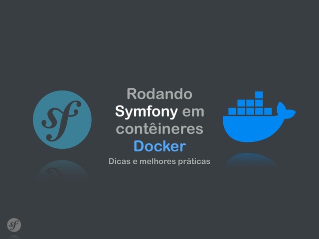 Rodando
Symfony em
contêineres
Docker
Dicas e melhores práticas
