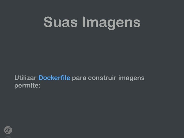 Suas Imagens
Utilizar Dockerfile para construir imagens
permite:
