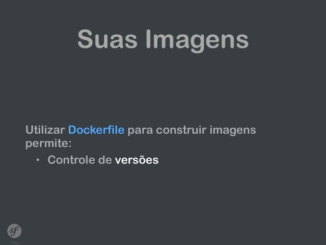Suas Imagens
Utilizar Dockerfile para construir imagens
permite:
• Controle de versões

