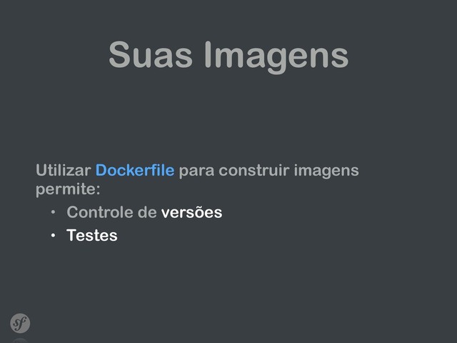 Suas Imagens
Utilizar Dockerfile para construir imagens
permite:
• Controle de versões
• Testes
