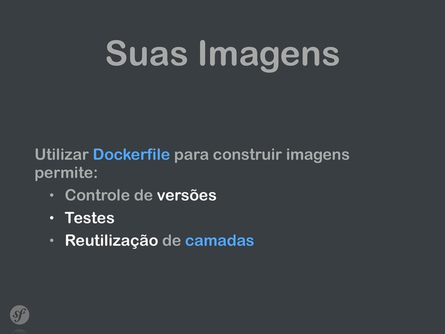 Suas Imagens
Utilizar Dockerfile para construir imagens
permite:
• Controle de versões
• Testes
• Reutilização de camadas
