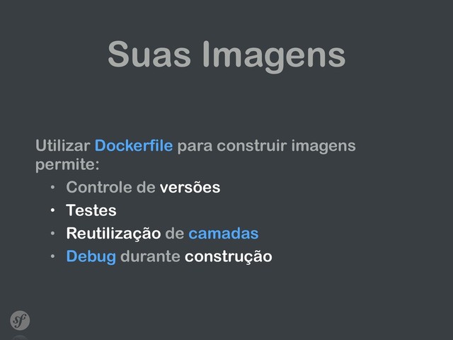 Suas Imagens
Utilizar Dockerfile para construir imagens
permite:
• Controle de versões
• Testes
• Reutilização de camadas
• Debug durante construção
