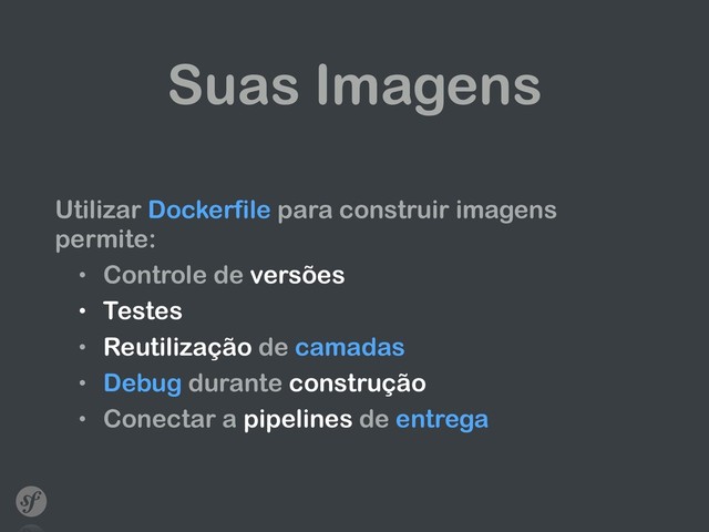 Suas Imagens
Utilizar Dockerfile para construir imagens
permite:
• Controle de versões
• Testes
• Reutilização de camadas
• Debug durante construção
• Conectar a pipelines de entrega
