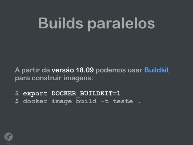 Builds paralelos
A partir da versão 18.09 podemos usar Buildkit
para construir imagens: 
 
$ export DOCKER_BUILDKIT=1 
$ docker image build -t teste .
