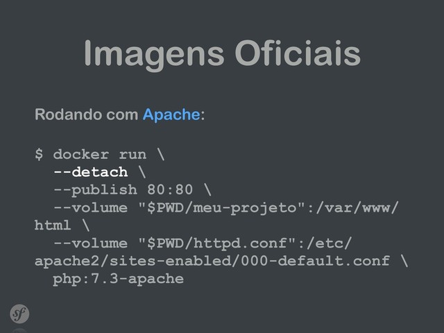 Imagens Oficiais
Rodando com Apache:
 
$ docker run \ 
--detach \ 
--publish 80:80 \ 
--volume "$PWD/meu-projeto":/var/www/
html \ 
--volume "$PWD/httpd.conf":/etc/
apache2/sites-enabled/000-default.conf \ 
php:7.3-apache
