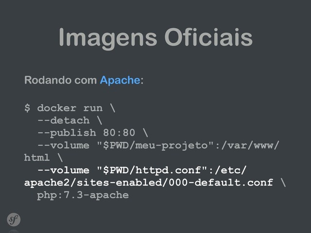 Imagens Oficiais
Rodando com Apache:
 
$ docker run \ 
--detach \ 
--publish 80:80 \ 
--volume "$PWD/meu-projeto":/var/www/
html \ 
--volume "$PWD/httpd.conf":/etc/
apache2/sites-enabled/000-default.conf \ 
php:7.3-apache
