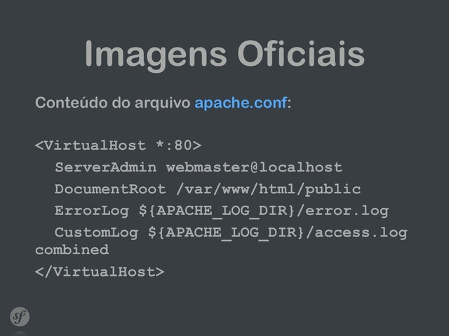 Imagens Oficiais
Conteúdo do arquivo apache.conf:

ServerAdmin webmaster@localhost
DocumentRoot /var/www/html/public
ErrorLog ${APACHE_LOG_DIR}/error.log
CustomLog ${APACHE_LOG_DIR}/access.log
combined

