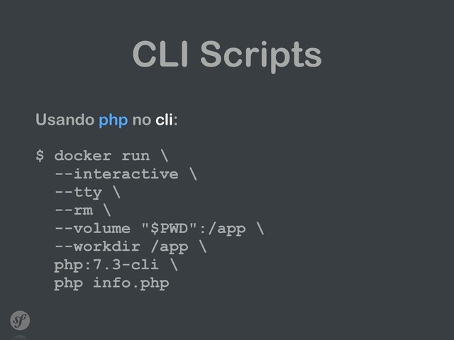 CLI Scripts
Usando php no cli: 
 
$ docker run \ 
--interactive \ 
--tty \ 
--rm \ 
--volume "$PWD":/app \ 
--workdir /app \ 
php:7.3-cli \ 
php info.php
