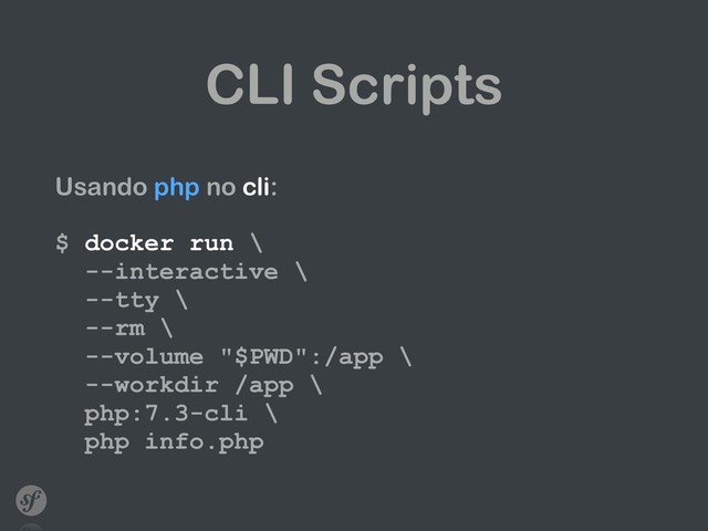 CLI Scripts
Usando php no cli: 
 
$ docker run \ 
--interactive \ 
--tty \ 
--rm \ 
--volume "$PWD":/app \ 
--workdir /app \ 
php:7.3-cli \ 
php info.php
