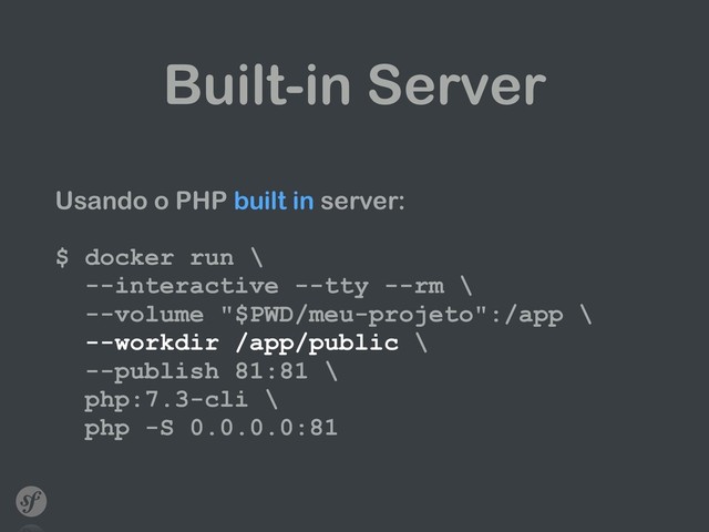 Built-in Server
Usando o PHP built in server: 
 
$ docker run \ 
--interactive --tty --rm \ 
--volume "$PWD/meu-projeto":/app \ 
--workdir /app/public \ 
--publish 81:81 \ 
php:7.3-cli \ 
php -S 0.0.0.0:81
