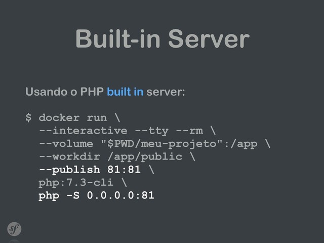 Built-in Server
Usando o PHP built in server: 
 
$ docker run \ 
--interactive --tty --rm \ 
--volume "$PWD/meu-projeto":/app \ 
--workdir /app/public \ 
--publish 81:81 \ 
php:7.3-cli \ 
php -S 0.0.0.0:81
