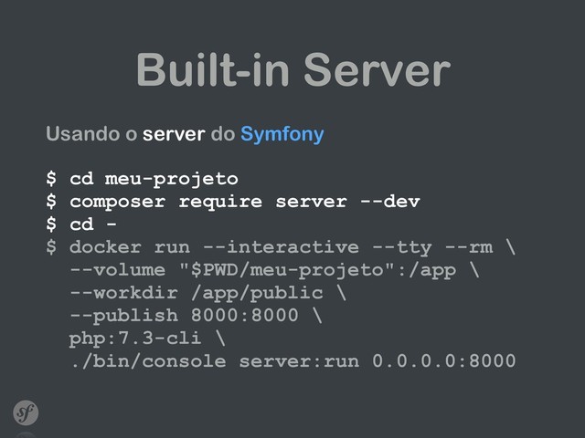 Built-in Server
Usando o server do Symfony 
 
$ cd meu-projeto  
$ composer require server --dev 
$ cd - 
$ docker run --interactive --tty --rm \ 
--volume "$PWD/meu-projeto":/app \ 
--workdir /app/public \ 
--publish 8000:8000 \ 
php:7.3-cli \ 
./bin/console server:run 0.0.0.0:8000 
