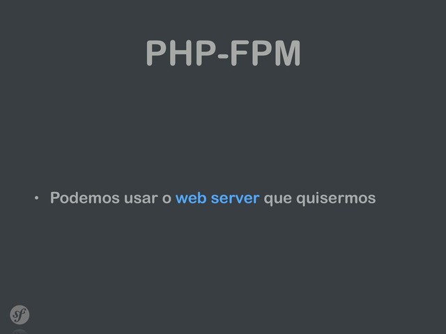 PHP-FPM
• Podemos usar o web server que quisermos
