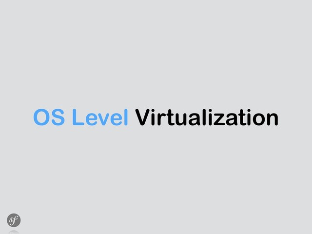 OS Level Virtualization
