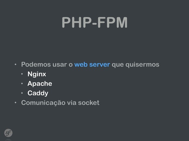 PHP-FPM
• Podemos usar o web server que quisermos
• Nginx
• Apache
• Caddy
• Comunicação via socket
