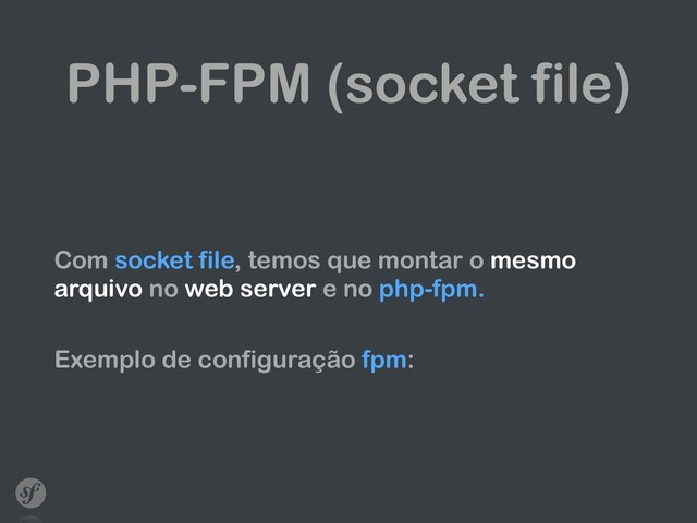 PHP-FPM (socket file)
Com socket file, temos que montar o mesmo
arquivo no web server e no php-fpm.
Exemplo de configuração fpm:
