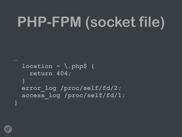 PHP-FPM (socket file)
… 
location ~ \.php$ { 
return 404; 
} 
error_log /proc/self/fd/2; 
access_log /proc/self/fd/1; 
}

