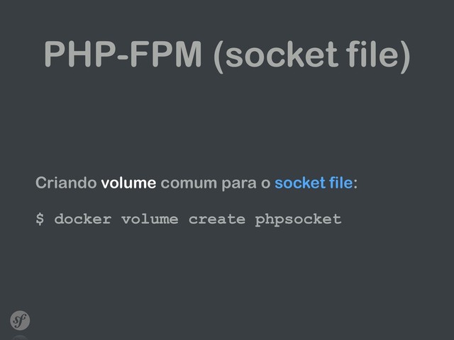 PHP-FPM (socket file)
Criando volume comum para o socket file: 
 
$ docker volume create phpsocket
