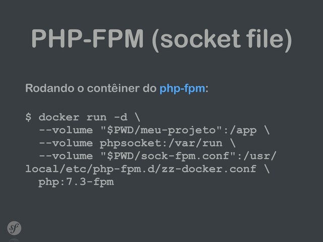 PHP-FPM (socket file)
Rodando o contêiner do php-fpm: 
$ docker run -d \ 
--volume "$PWD/meu-projeto":/app \ 
--volume phpsocket:/var/run \ 
--volume "$PWD/sock-fpm.conf":/usr/
local/etc/php-fpm.d/zz-docker.conf \ 
php:7.3-fpm
