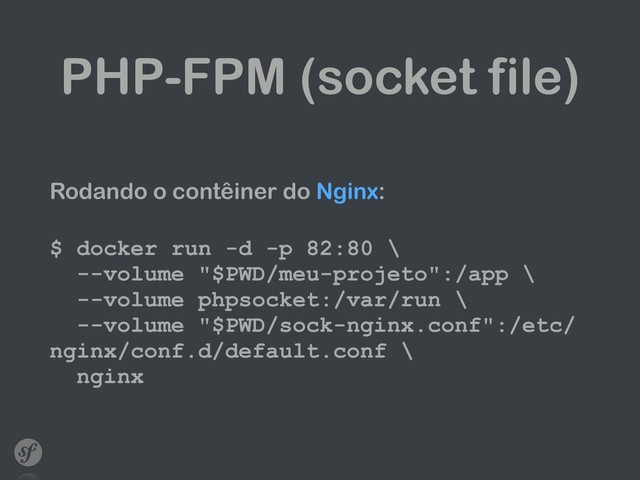 PHP-FPM (socket file)
Rodando o contêiner do Nginx: 
$ docker run -d -p 82:80 \ 
--volume "$PWD/meu-projeto":/app \ 
--volume phpsocket:/var/run \ 
--volume "$PWD/sock-nginx.conf":/etc/
nginx/conf.d/default.conf \ 
nginx
