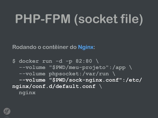 PHP-FPM (socket file)
Rodando o contêiner do Nginx: 
$ docker run -d -p 82:80 \ 
--volume "$PWD/meu-projeto":/app \ 
--volume phpsocket:/var/run \ 
--volume "$PWD/sock-nginx.conf":/etc/
nginx/conf.d/default.conf \ 
nginx
