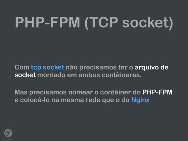 PHP-FPM (TCP socket)
Com tcp socket não precisamos ter o arquivo de
socket montado em ambos contêineres.
 
Mas precisamos nomear o contêiner do PHP-FPM
e colocá-lo na mesma rede que o do Nginx
