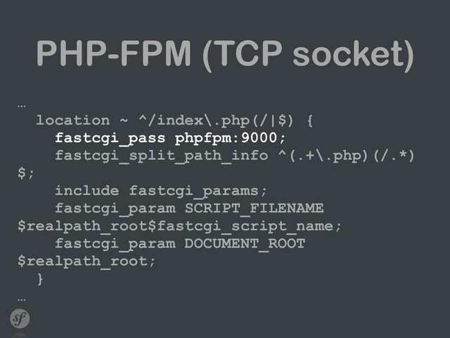 PHP-FPM (TCP socket)
… 
location ~ ^/index\.php(/|$) { 
fastcgi_pass phpfpm:9000; 
fastcgi_split_path_info ^(.+\.php)(/.*)
$; 
include fastcgi_params; 
fastcgi_param SCRIPT_FILENAME
$realpath_root$fastcgi_script_name; 
fastcgi_param DOCUMENT_ROOT
$realpath_root; 
} 
…
