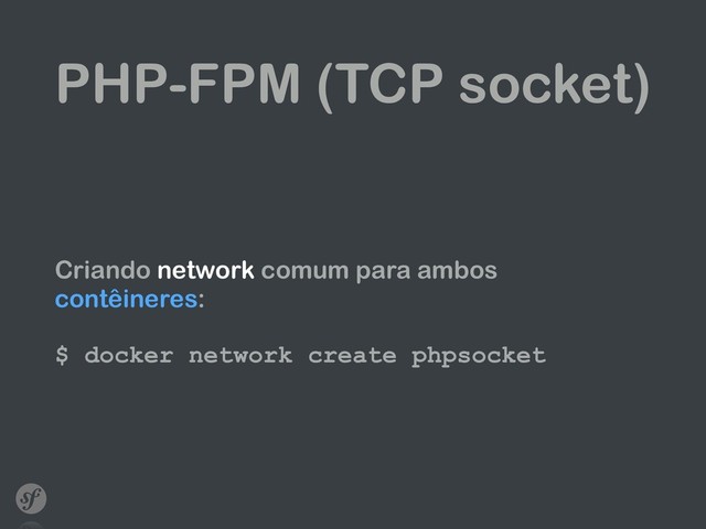 PHP-FPM (TCP socket)
Criando network comum para ambos
contêineres: 
 
$ docker network create phpsocket
