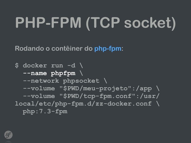 PHP-FPM (TCP socket)
Rodando o contêiner do php-fpm: 
$ docker run -d \ 
--name phpfpm \ 
--network phpsocket \ 
--volume "$PWD/meu-projeto":/app \ 
--volume "$PWD/tcp-fpm.conf":/usr/
local/etc/php-fpm.d/zz-docker.conf \ 
php:7.3-fpm
