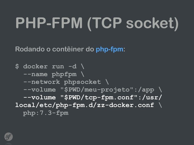 PHP-FPM (TCP socket)
Rodando o contêiner do php-fpm: 
$ docker run -d \ 
--name phpfpm \ 
--network phpsocket \ 
--volume "$PWD/meu-projeto":/app \ 
--volume "$PWD/tcp-fpm.conf":/usr/
local/etc/php-fpm.d/zz-docker.conf \ 
php:7.3-fpm
