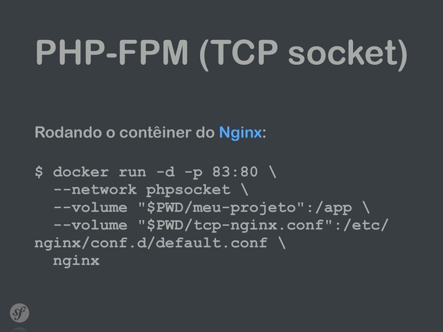 PHP-FPM (TCP socket)
Rodando o contêiner do Nginx: 
$ docker run -d -p 83:80 \ 
--network phpsocket \ 
--volume "$PWD/meu-projeto":/app \ 
--volume "$PWD/tcp-nginx.conf":/etc/
nginx/conf.d/default.conf \ 
nginx
