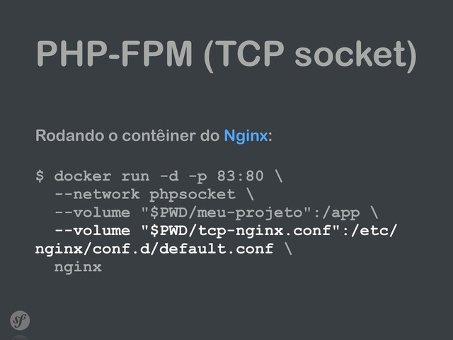 PHP-FPM (TCP socket)
Rodando o contêiner do Nginx: 
$ docker run -d -p 83:80 \ 
--network phpsocket \ 
--volume "$PWD/meu-projeto":/app \ 
--volume "$PWD/tcp-nginx.conf":/etc/
nginx/conf.d/default.conf \ 
nginx
